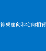 阴阳风水化煞一百六十八——神桌座向和宅向相背